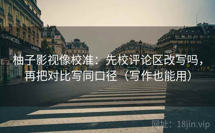 柚子影视像校准：先校评论区改写吗，再把对比写同口径（写作也能用）