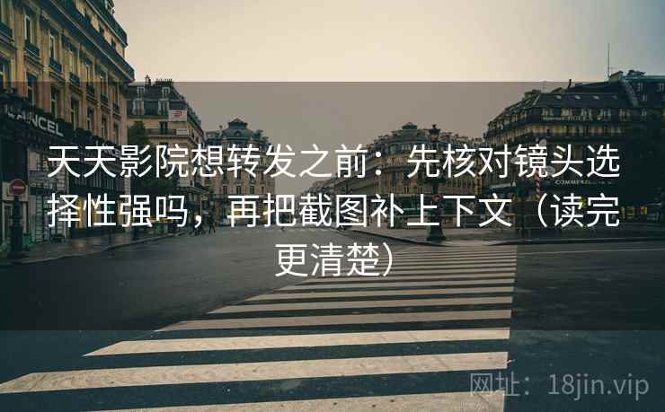 天天影院想转发之前：先核对镜头选择性强吗，再把截图补上下文（读完更清楚）