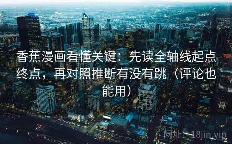 香蕉漫画看懂关键：先读全轴线起点终点，再对照推断有没有跳（评论也能用）