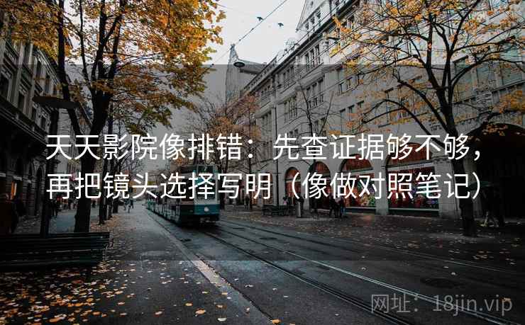 天天影院像排错：先查证据够不够，再把镜头选择写明（像做对照笔记）
