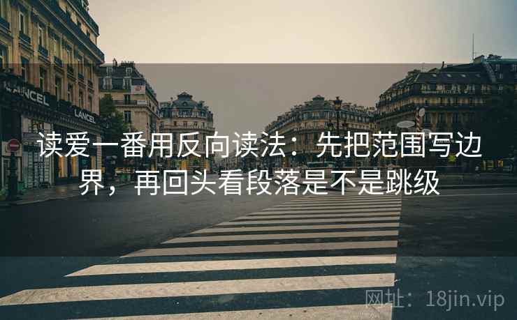 读爱一番用反向读法：先把范围写边界，再回头看段落是不是跳级