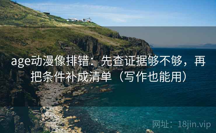 age动漫像排错：先查证据够不够，再把条件补成清单（写作也能用）