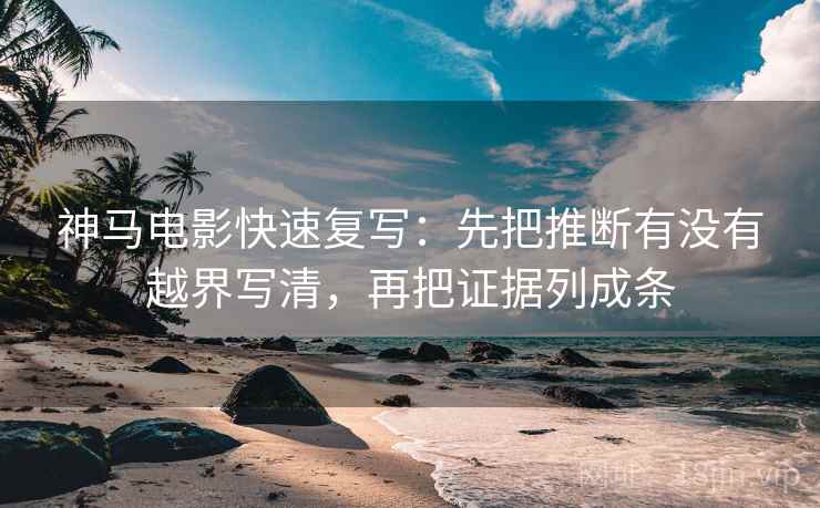 神马电影快速复写：先把推断有没有越界写清，再把证据列成条