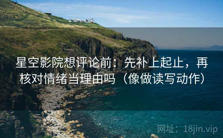 星空影院想评论前：先补上起止，再核对情绪当理由吗（像做读写动作）