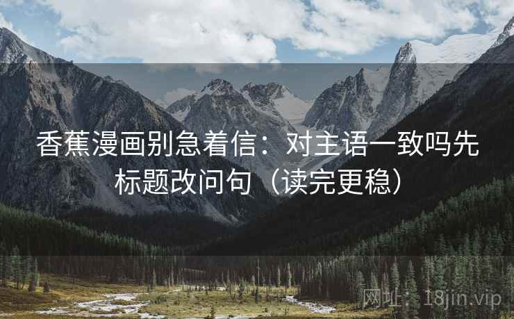 香蕉漫画别急着信：对主语一致吗先标题改问句（读完更稳）