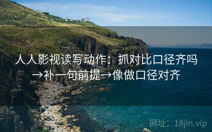 人人影视读写动作：抓对比口径齐吗→补一句前提→像做口径对齐