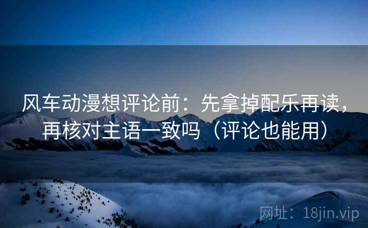 风车动漫想评论前：先拿掉配乐再读，再核对主语一致吗（评论也能用）