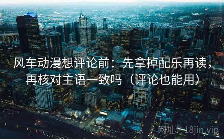 风车动漫想评论前：先拿掉配乐再读，再核对主语一致吗（评论也能用）