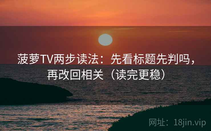 菠萝TV两步读法：先看标题先判吗，再改回相关（读完更稳）