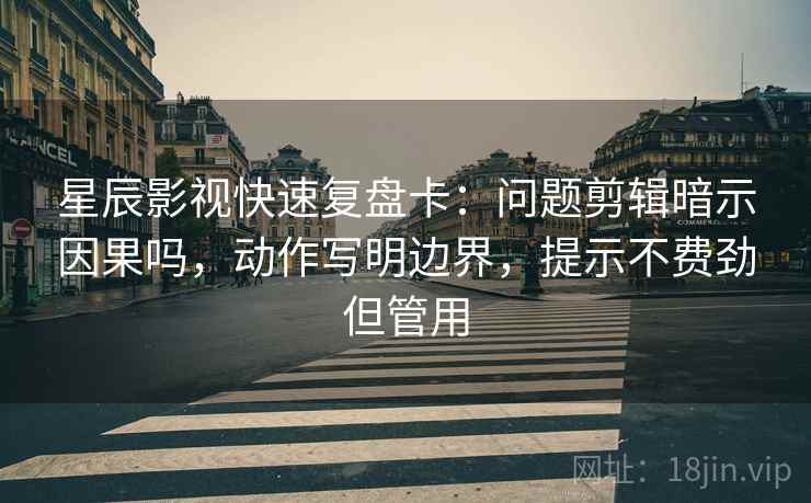 星辰影视快速复盘卡：问题剪辑暗示因果吗，动作写明边界，提示不费劲但管用