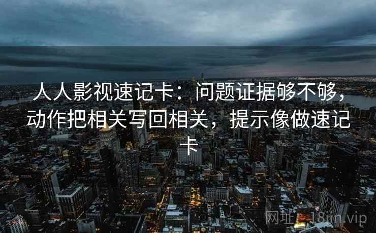 人人影视速记卡：问题证据够不够，动作把相关写回相关，提示像做速记卡
