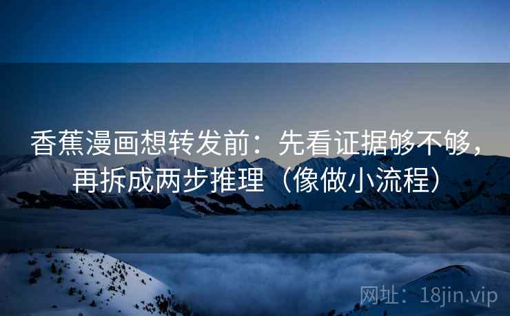香蕉漫画想转发前：先看证据够不够，再拆成两步推理（像做小流程）