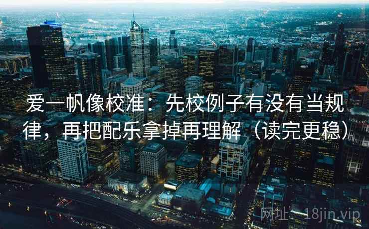 爱一帆像校准：先校例子有没有当规律，再把配乐拿掉再理解（读完更稳）