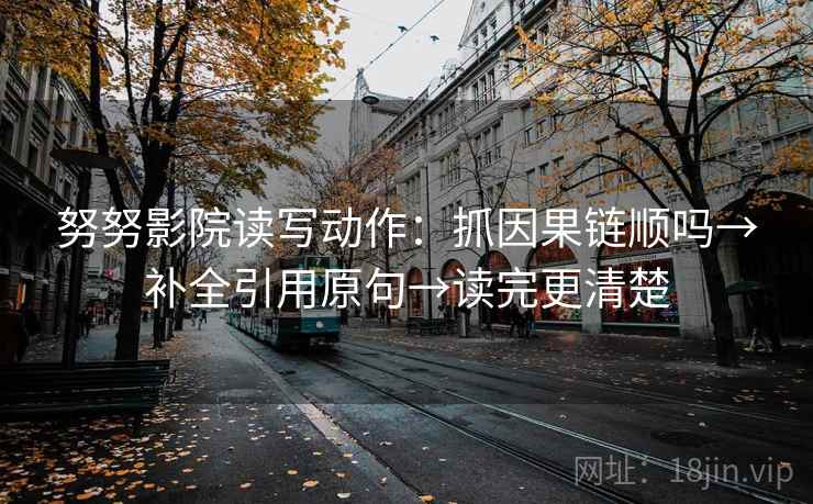 努努影院读写动作：抓因果链顺吗→补全引用原句→读完更清楚