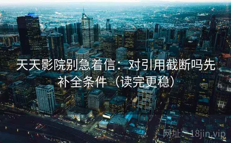 天天影院别急着信：对引用截断吗先补全条件（读完更稳）