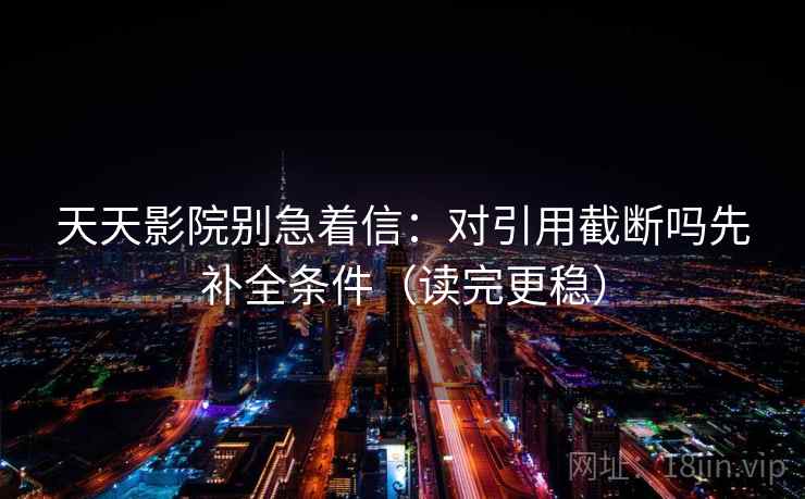 天天影院别急着信：对引用截断吗先补全条件（读完更稳）