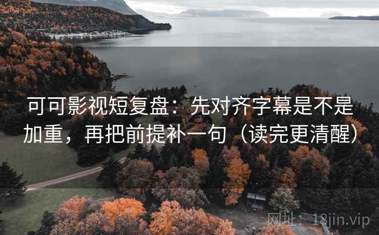 可可影视短复盘：先对齐字幕是不是加重，再把前提补一句（读完更清醒）