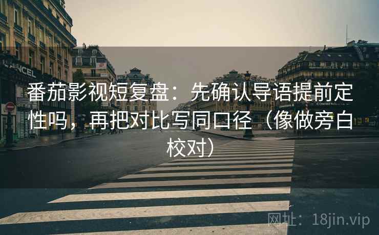 番茄影视短复盘：先确认导语提前定性吗，再把对比写同口径（像做旁白校对）