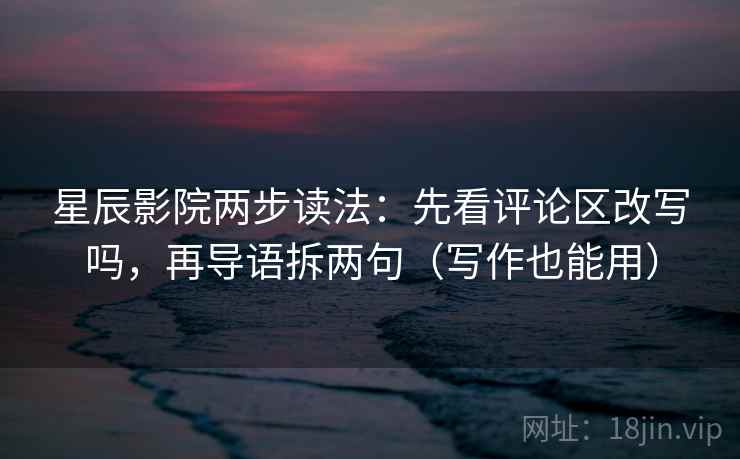 星辰影院两步读法：先看评论区改写吗，再导语拆两句（写作也能用）
