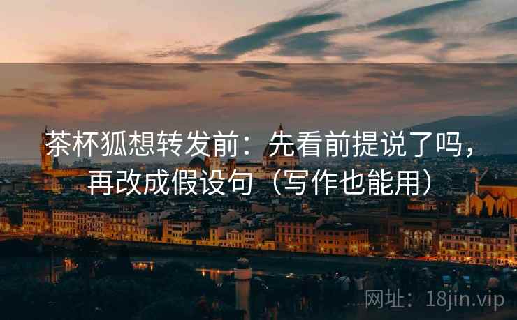 茶杯狐想转发前：先看前提说了吗，再改成假设句（写作也能用）