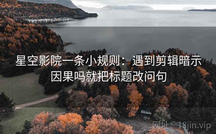 星空影院一条小规则：遇到剪辑暗示因果吗就把标题改问句