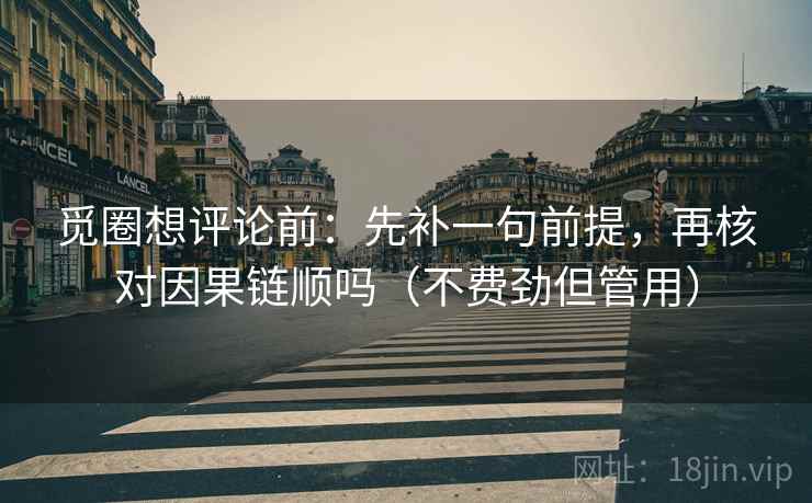 觅圈想评论前：先补一句前提，再核对因果链顺吗（不费劲但管用）