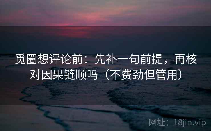 觅圈想评论前：先补一句前提，再核对因果链顺吗（不费劲但管用）