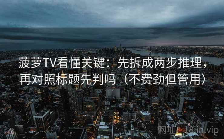 菠萝TV看懂关键：先拆成两步推理，再对照标题先判吗（不费劲但管用）