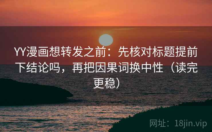 YY漫画想转发之前：先核对标题提前下结论吗，再把因果词换中性（读完更稳）