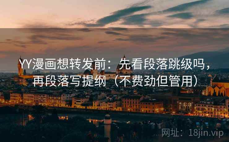 YY漫画想转发前：先看段落跳级吗，再段落写提纲（不费劲但管用）
