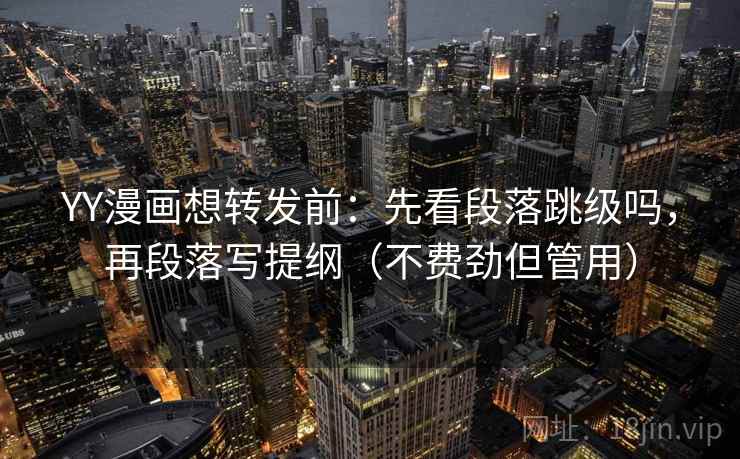 YY漫画想转发前：先看段落跳级吗，再段落写提纲（不费劲但管用）