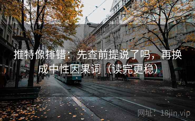 推特像排错：先查前提说了吗，再换成中性因果词（读完更稳）