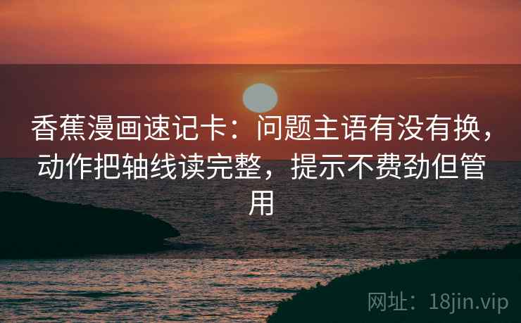 香蕉漫画速记卡:问题主语有没有换,动作把轴线读完整,提示不费劲但管用 香蕉漫画速记卡:问题主语有没有换,动作把轴线读完整,提示不费劲但管用