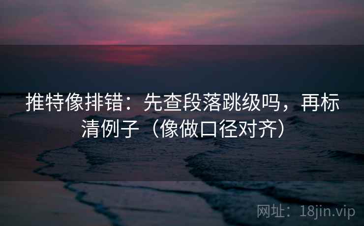推特像排错:先查段落跳级吗,再标清例子(像做口径对齐) 推特像排错:先查段落跳级吗,再标清例子(像做口径对齐)