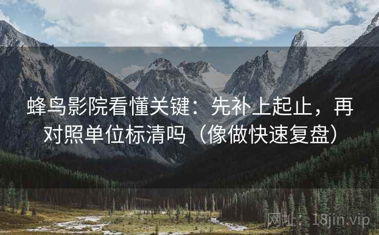 蜂鸟影院看懂关键:先补上起止,再对照单位标清吗(像做快速复盘) 蜂鸟影院看懂关键:先补上起止,再对照单位标清吗(像做快速复盘)