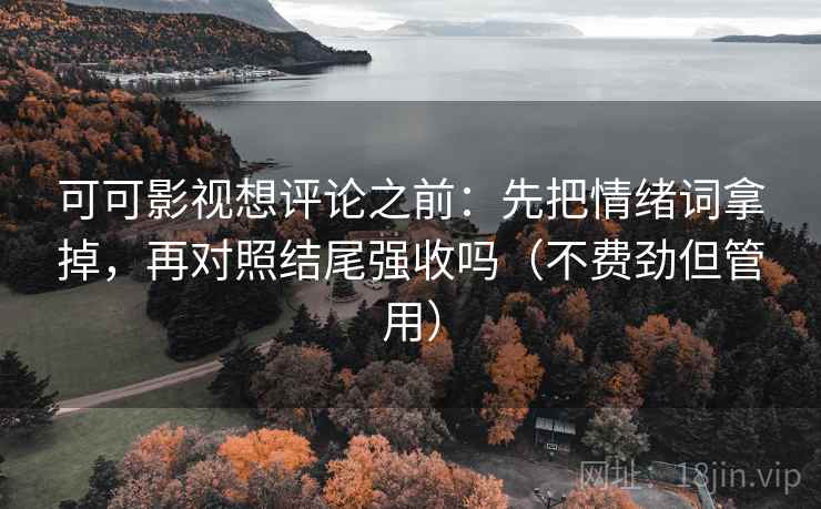 可可影视想评论之前:先把情绪词拿掉,再对照结尾强收吗(不费劲但管用) 可可影视想评论之前:先把情绪词拿掉,再对照结尾强收吗(不费劲但管用)