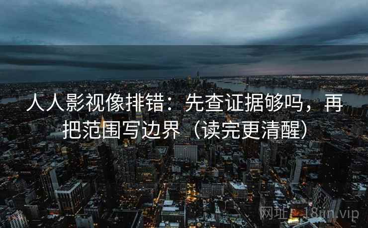 人人影视像排错:先查证据够吗,再把范围写边界(读完更清醒) 人人影视像排错:先查证据够吗,再把范围写边界(读完更清醒)