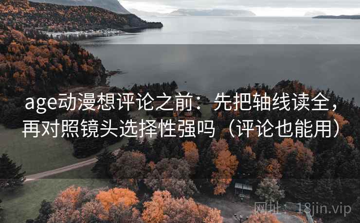 age动漫想评论之前:先把轴线读全,再对照镜头选择性强吗(评论也能用) age动漫想评论之前:先把轴线读全,再对照镜头选择性强吗(评论也能用)