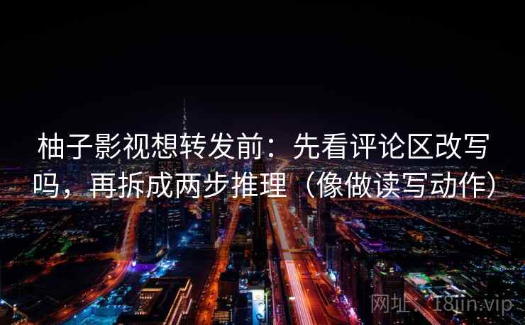 柚子影视想转发前:先看评论区改写吗,再拆成两步推理(像做读写动作) 柚子影视想转发前:先看评论区改写吗,再拆成两步推理(像做读写动作)