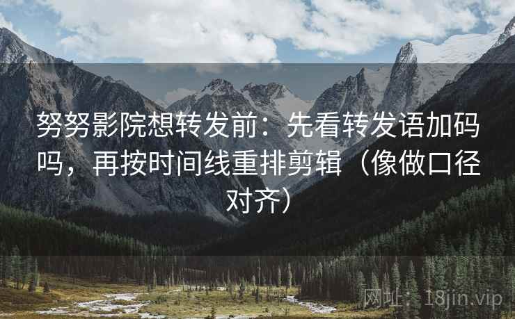 努努影院想转发前:先看转发语加码吗,再按时间线重排剪辑(像做口径对齐) 努努影院想转发前:先看转发语加码吗,再按时间线重排剪辑(像做口径对齐)
