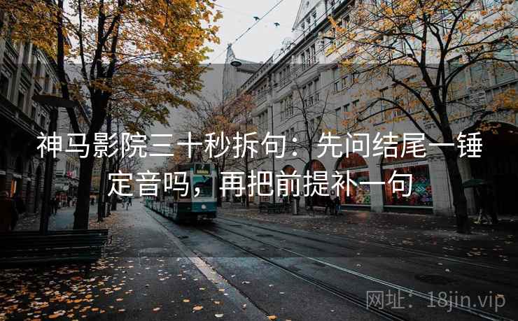 神马影院三十秒拆句:先问结尾一锤定音吗,再把前提补一句 神马影院三十秒拆句:先问结尾一锤定音吗,再把前提补一句
