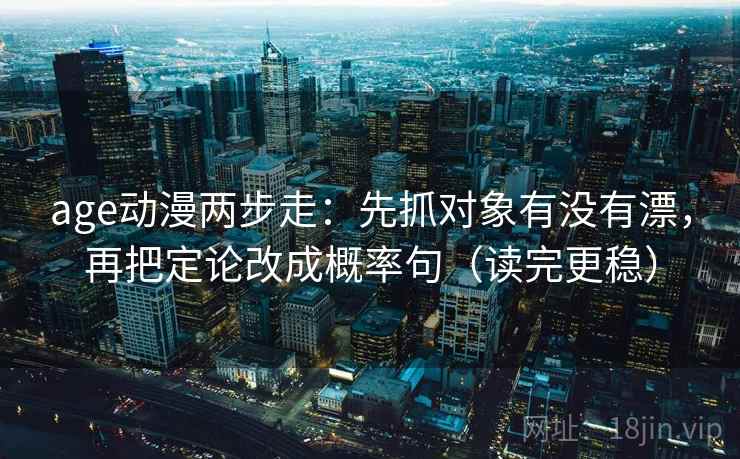 age动漫两步走:先抓对象有没有漂,再把定论改成概率句(读完更稳) age动漫两步走:先抓对象有没有漂,再把定论改成概率句(读完更稳)